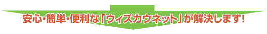 安心・簡単・便利な「ウィズカウネット」が解決します！