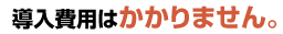 導入費用はかかりません