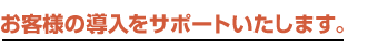 お客様の導入をサポートいたします。